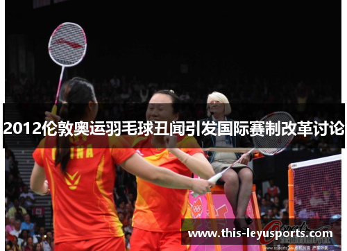 2012伦敦奥运羽毛球丑闻引发国际赛制改革讨论