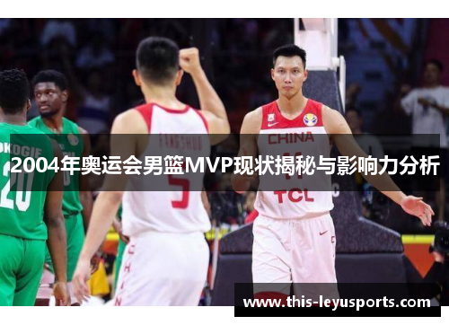 2004年奥运会男篮MVP现状揭秘与影响力分析