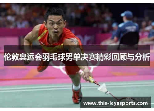 伦敦奥运会羽毛球男单决赛精彩回顾与分析