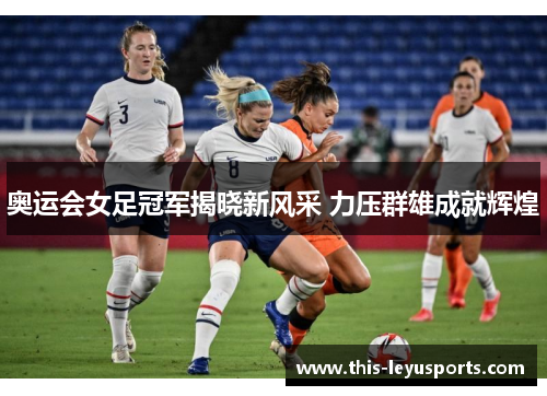 奥运会女足冠军揭晓新风采 力压群雄成就辉煌